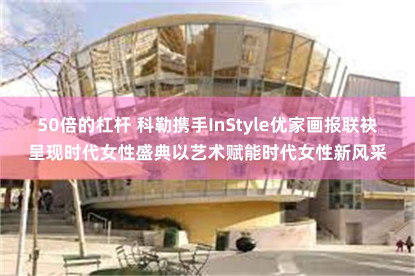 50倍的杠杆 科勒携手InStyle优家画报联袂呈现时代女性盛典以艺术赋能时代女性新风采