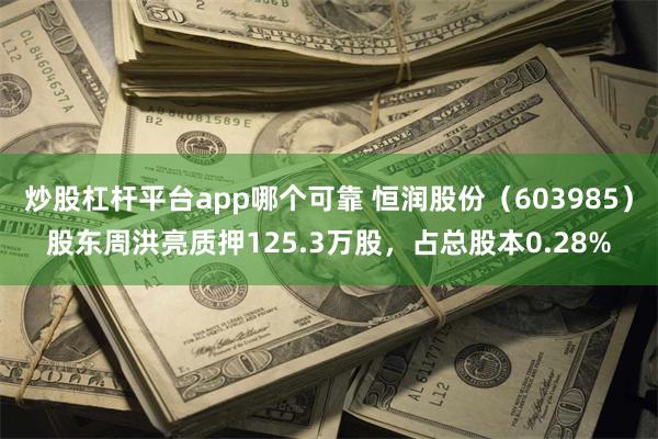 炒股杠杆平台app哪个可靠 恒润股份（603985）股东周洪亮质押125.3万股，占总股本0.28%