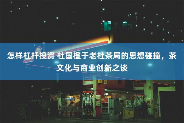 怎样杠杆投资 杜国楹于老杜茶局的思想碰撞，茶文化与商业创新之谈