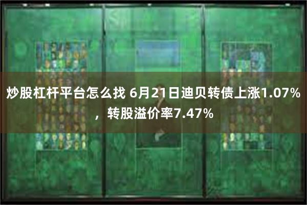 炒股杠杆平台怎么找 6月21日迪贝转债上涨1.07%，转股溢价率7.47%