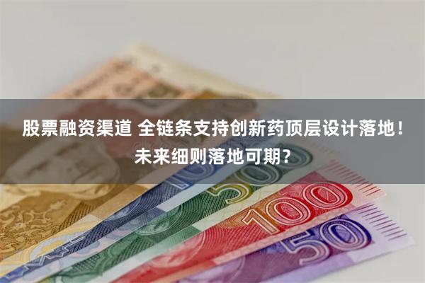 股票融资渠道 全链条支持创新药顶层设计落地！未来细则落地可期？