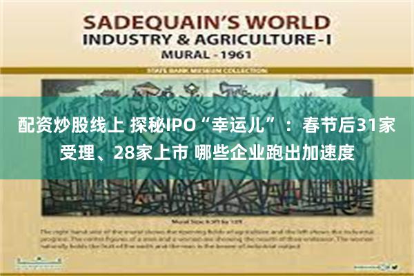 配资炒股线上 探秘IPO“幸运儿” ：春节后31家受理、28家上市 哪些企业跑出加速度