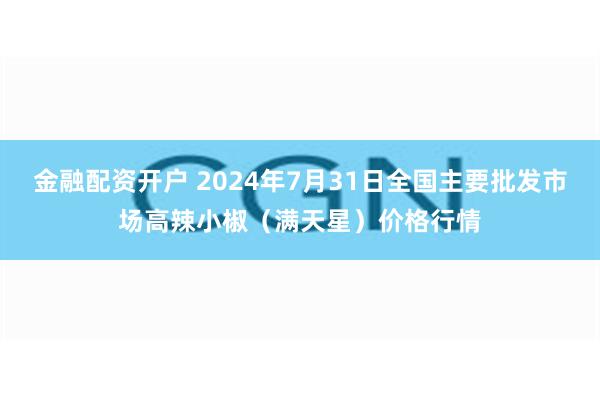 金融配资开户 2024年7月31日全国主要批发市场高辣小椒（满天星）价格行情