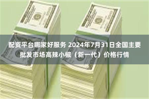 配资平台哪家好服务 2024年7月31日全国主要批发市场高辣小椒（新一代）价格行情