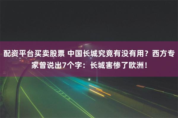 配资平台买卖股票 中国长城究竟有没有用？西方专家曾说出7个字：长城害惨了欧洲！