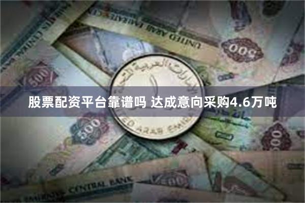 股票配资平台靠谱吗 达成意向采购4.6万吨