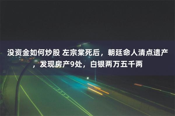 没资金如何炒股 左宗棠死后，朝廷命人清点遗产，发现房产9处，白银两万五千两