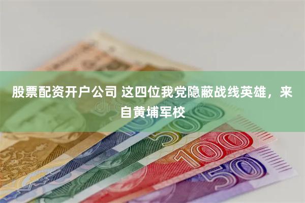 股票配资开户公司 这四位我党隐蔽战线英雄，来自黄埔军校