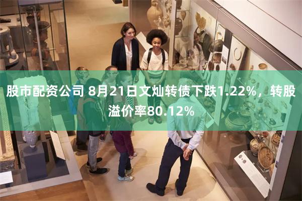 股市配资公司 8月21日文灿转债下跌1.22%，转股溢价率80.12%