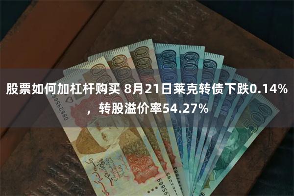 股票如何加杠杆购买 8月21日莱克转债下跌0.14%，转股溢价率54.27%