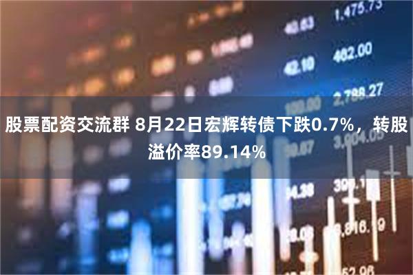 股票配资交流群 8月22日宏辉转债下跌0.7%，转股溢价率89.14%