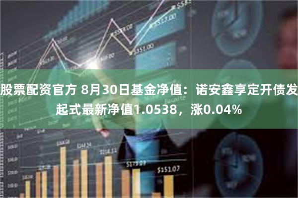 股票配资官方 8月30日基金净值：诺安鑫享定开债发起式最新净值1.0538，涨0.04%