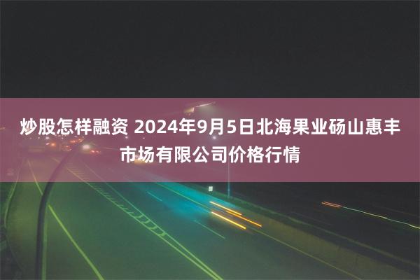 炒股怎样融资 2024年9月5日北海果业砀山惠丰市场有限公司价格行情