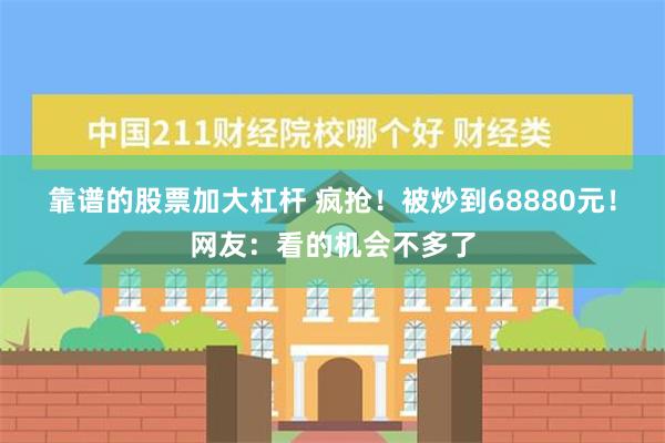 靠谱的股票加大杠杆 疯抢！被炒到68880元！网友：看的机会不多了