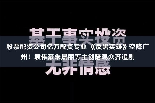 股票配资公司亿万配资专业 《反黑英雄》空降广州！袁伟豪朱晨丽等主创陪观众齐追剧