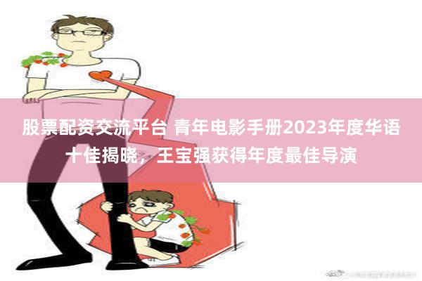 股票配资交流平台 青年电影手册2023年度华语十佳揭晓，王宝强获得年度最佳导演