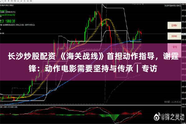 长沙炒股配资 《海关战线》首担动作指导，谢霆锋：动作电影需要坚持与传承｜专访