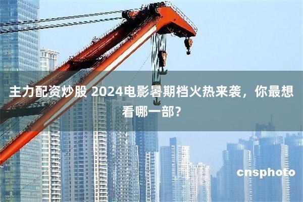 主力配资炒股 2024电影暑期档火热来袭，你最想看哪一部？