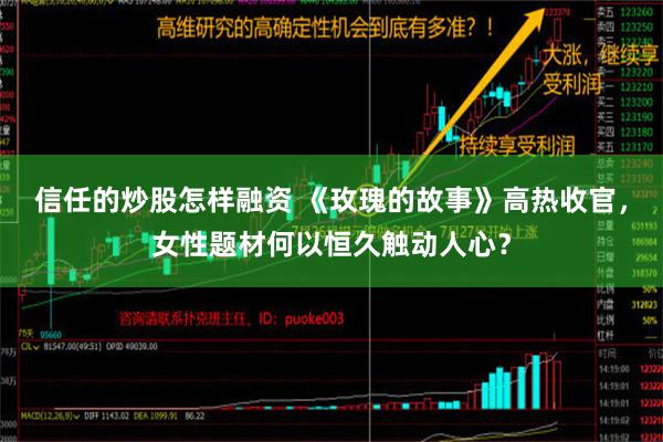 信任的炒股怎样融资 《玫瑰的故事》高热收官，女性题材何以恒久触动人心？