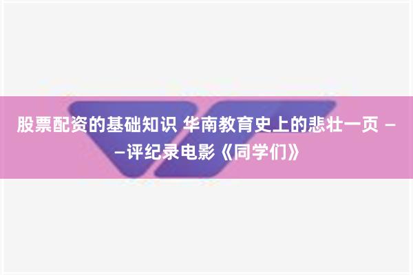 股票配资的基础知识 华南教育史上的悲壮一页 ——评纪录电影《同学们》