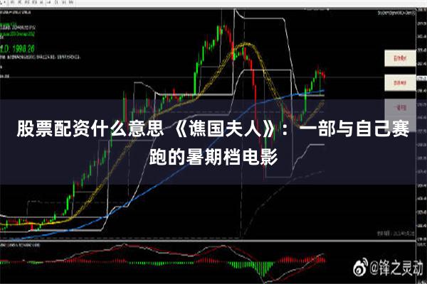 股票配资什么意思 《谯国夫人》：一部与自己赛跑的暑期档电影