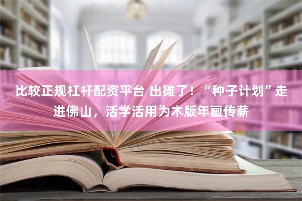 比较正规杠杆配资平台 出摊了！“种子计划”走进佛山，活学活用为木版年画传薪