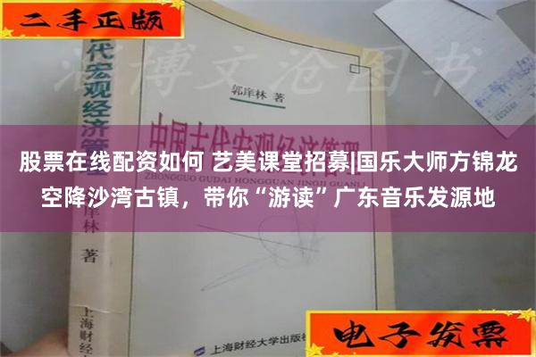 股票在线配资如何 艺美课堂招募|国乐大师方锦龙空降沙湾古镇，带你“游读”广东音乐发源地