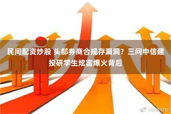 民间配资炒股 头部券商合规存漏洞？三问中信建投研学生炫富爆火背后