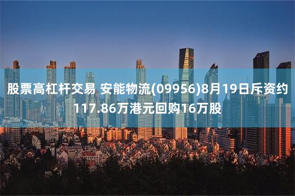 股票高杠杆交易 安能物流(09956)8月19日斥资约117.86万港元回购16万股