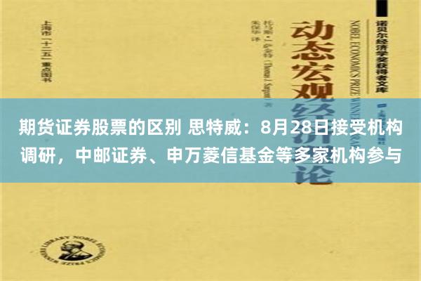 期货证券股票的区别 思特威：8月28日接受机构调研，中邮证券、申万菱信基金等多家机构参与