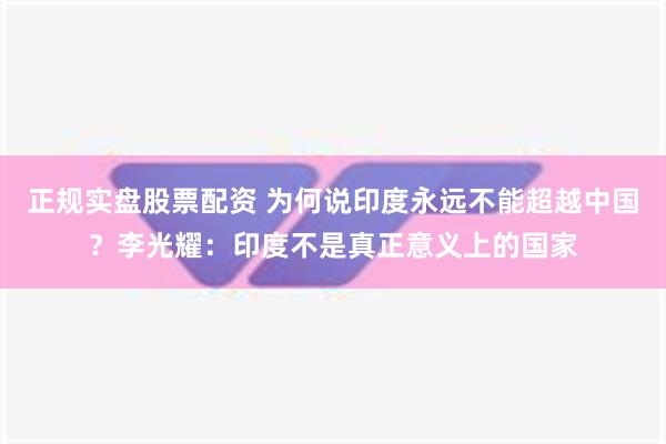 正规实盘股票配资 为何说印度永远不能超越中国？李光耀：印度不是真正意义上的国家