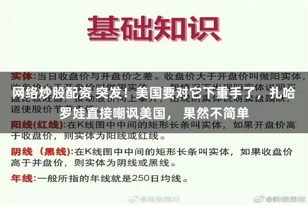 网络炒股配资 突发！美国要对它下重手了，扎哈罗娃直接嘲讽美国， 果然不简单