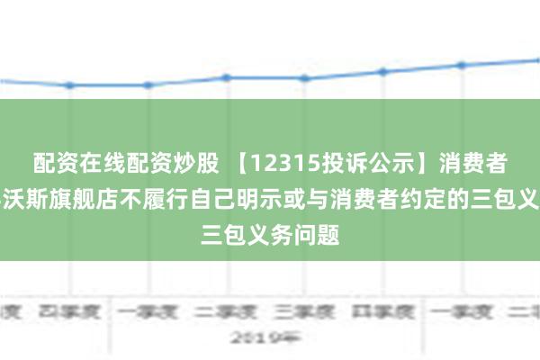 配资在线配资炒股 【12315投诉公示】消费者投诉科沃斯旗舰店不履行自己明示或与消费者约定的三包义务问题