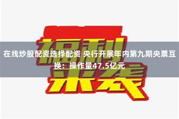 在线炒股配资选择配资 央行开展年内第九期央票互换：操作量47.5亿元