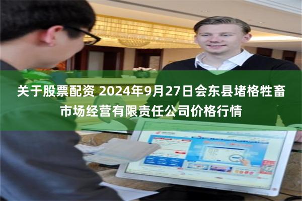 关于股票配资 2024年9月27日会东县堵格牲畜市场经营有限责任公司价格行情