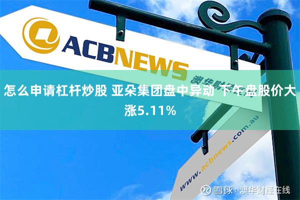 怎么申请杠杆炒股 亚朵集团盘中异动 下午盘股价大涨5.11%