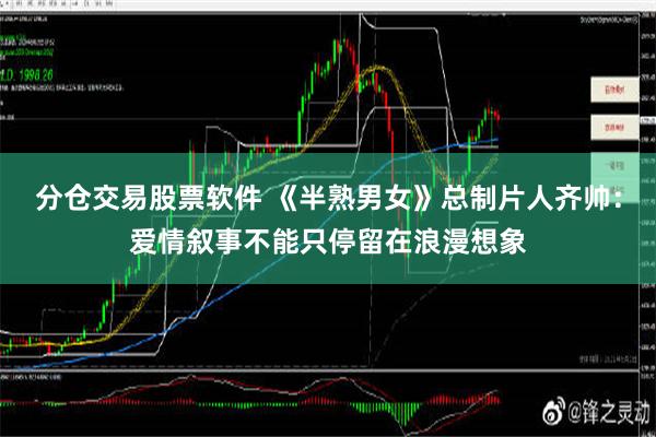 分仓交易股票软件 《半熟男女》总制片人齐帅：爱情叙事不能只停留在浪漫想象