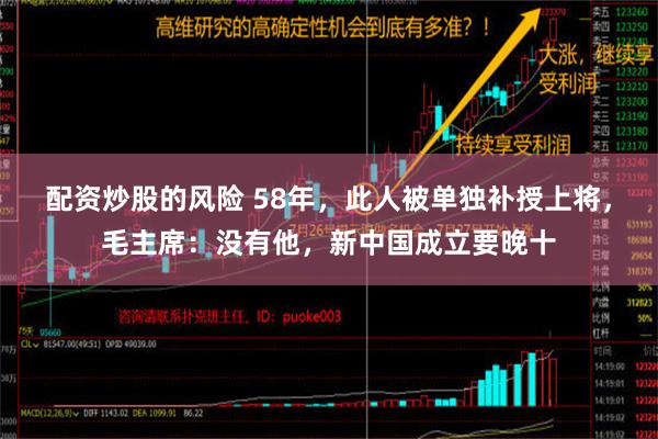 配资炒股的风险 58年，此人被单独补授上将，毛主席：没有他，新中国成立要晚十