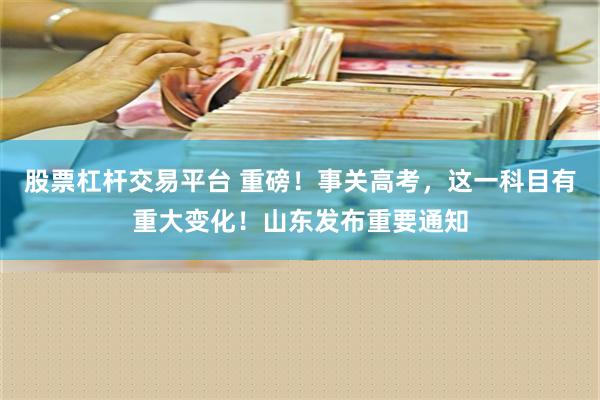 股票杠杆交易平台 重磅！事关高考，这一科目有重大变化！山东发布重要通知