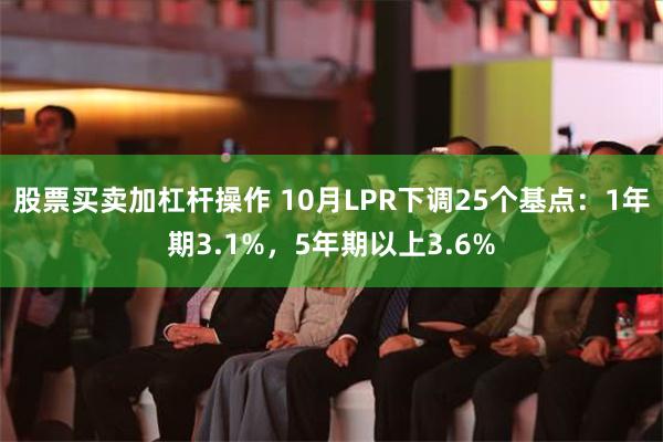 股票买卖加杠杆操作 10月LPR下调25个基点：1年期3.1%，5年期以上3.6%