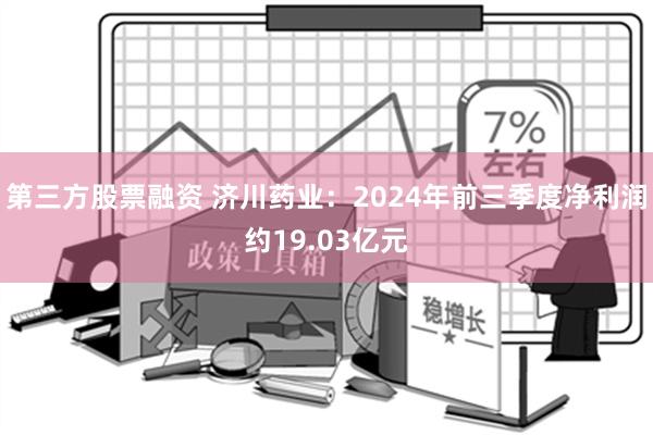 第三方股票融资 济川药业：2024年前三季度净利润约19.03亿元