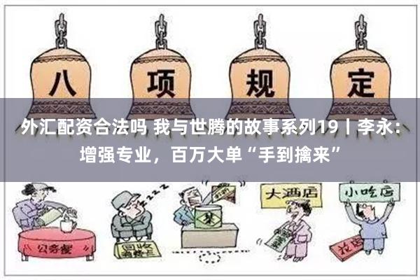 外汇配资合法吗 我与世腾的故事系列19丨李永：增强专业，百万大单“手到擒来”