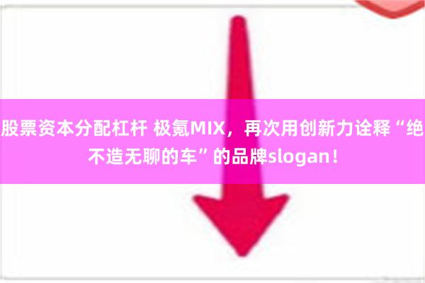 股票资本分配杠杆 极氪MIX，再次用创新力诠释“绝不造无聊的车”的品牌slogan！