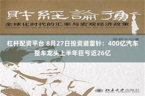 杠杆配资平台 8月27日投资避雷针：400亿汽车整车龙头上半年巨亏近26亿