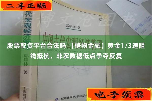 股票配资平台合法吗 【格物金融】黄金1/3速阻线抵抗，非农数据低点争夺反复