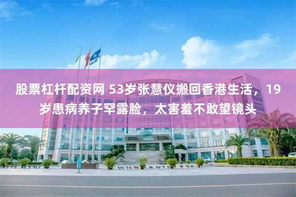 股票杠杆配资网 53岁张慧仪搬回香港生活，19岁患病养子罕露脸，太害羞不敢望镜头