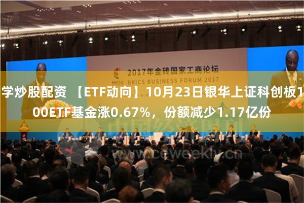 学炒股配资 【ETF动向】10月23日银华上证科创板100ETF基金涨0.67%，份额减少1.17亿份