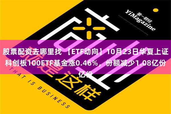 股票配资去哪里找 【ETF动向】10月23日华夏上证科创板100ETF基金涨0.46%，份额减少1.08亿份