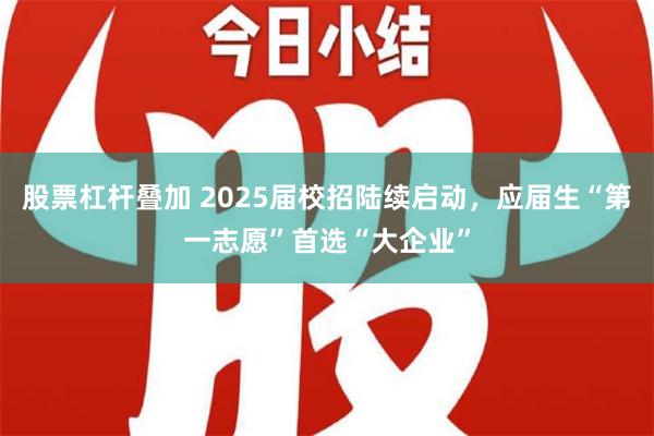 股票杠杆叠加 2025届校招陆续启动，应届生“第一志愿”首选“大企业”