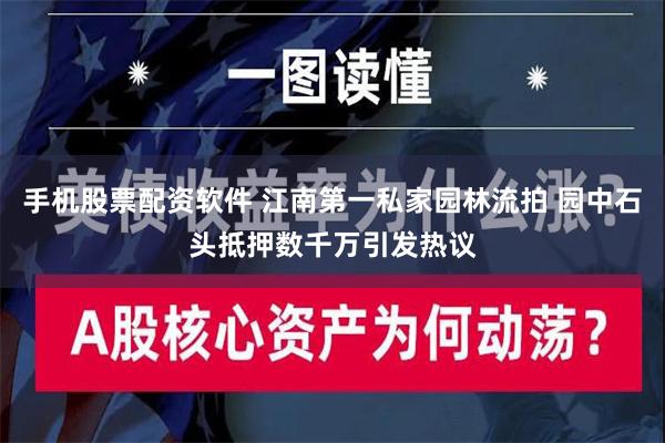 手机股票配资软件 江南第一私家园林流拍 园中石头抵押数千万引发热议